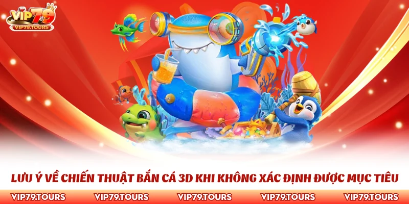 Chiến Thuật Bắn Cá 3D - Cao Thủ Bất Bại Thực Chiến 4 Lưu ý về chiến thuật bắn cá 3D khi không xác định được mục tiêu