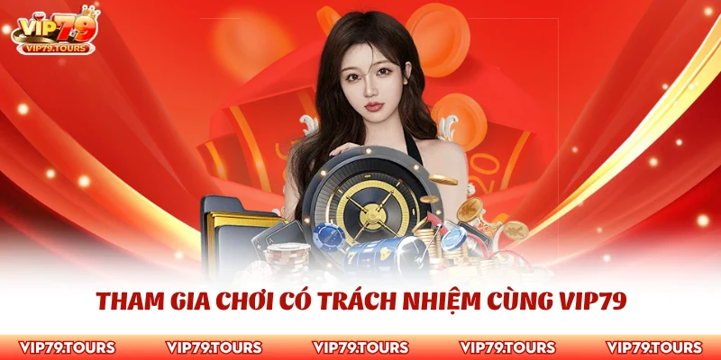 Chơi Có Trách Nhiệm 1 Tham gia chơi có trách nhiệm cùng Vip79